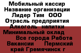 Мобильный кассир › Название организации ­ Лидер Тим, ООО › Отрасль предприятия ­ Алкоголь, напитки › Минимальный оклад ­ 38 000 - Все города Работа » Вакансии   . Пермский край,Гремячинск г.